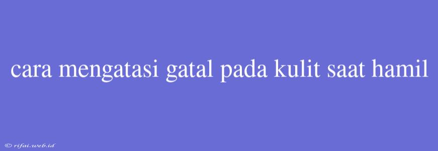 Cara Mengatasi Gatal Pada Kulit Saat Hamil