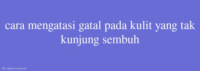 Cara Mengatasi Gatal Pada Kulit Yang Tak Kunjung Sembuh