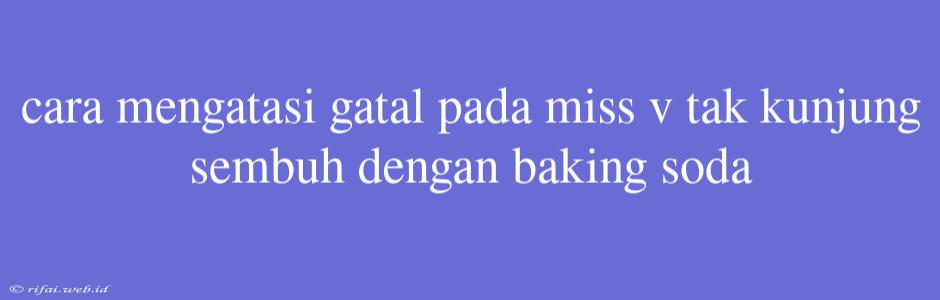 Cara Mengatasi Gatal Pada Miss V Tak Kunjung Sembuh Dengan Baking Soda