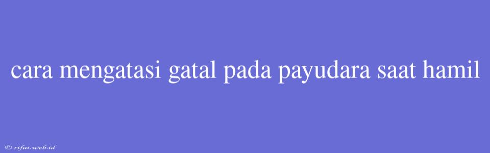 Cara Mengatasi Gatal Pada Payudara Saat Hamil