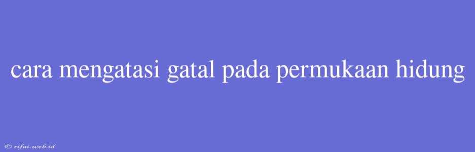 Cara Mengatasi Gatal Pada Permukaan Hidung