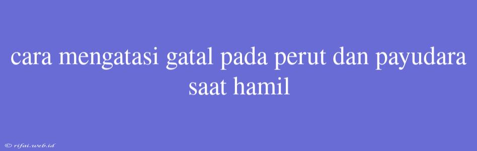 Cara Mengatasi Gatal Pada Perut Dan Payudara Saat Hamil