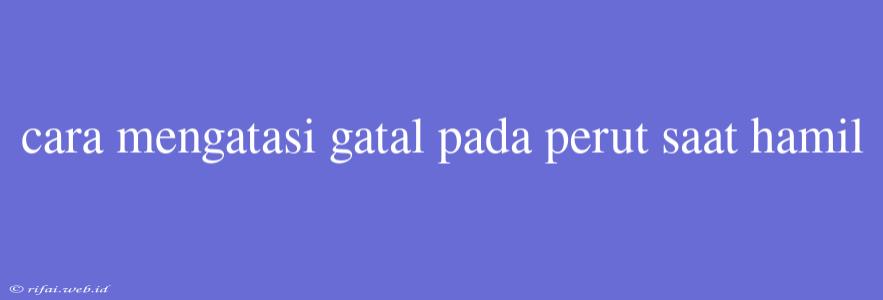 Cara Mengatasi Gatal Pada Perut Saat Hamil