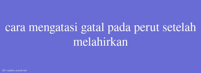 Cara Mengatasi Gatal Pada Perut Setelah Melahirkan