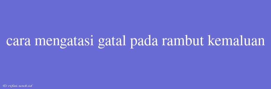 Cara Mengatasi Gatal Pada Rambut Kemaluan