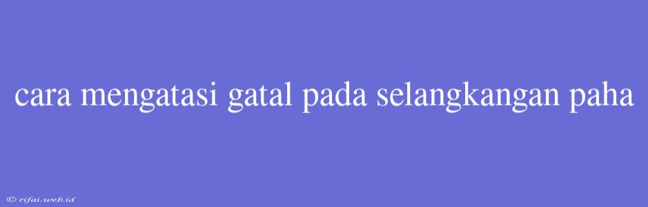 Cara Mengatasi Gatal Pada Selangkangan Paha