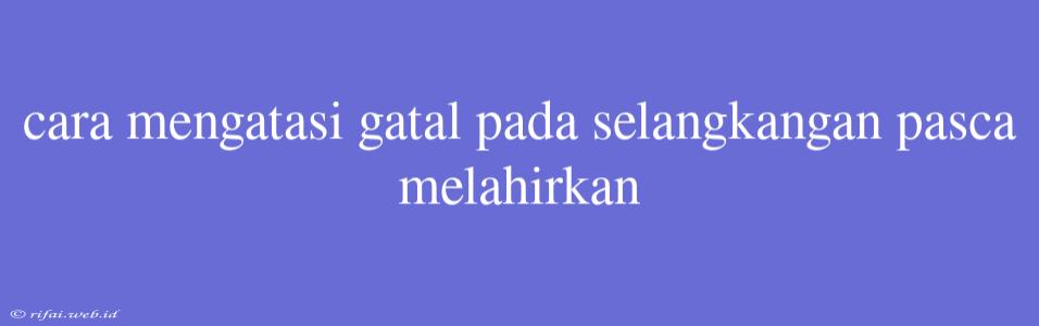 Cara Mengatasi Gatal Pada Selangkangan Pasca Melahirkan