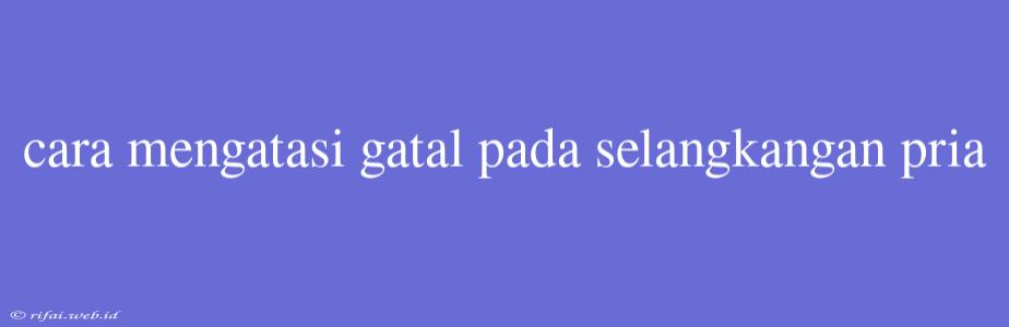 Cara Mengatasi Gatal Pada Selangkangan Pria