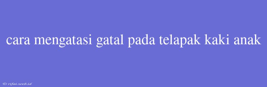 Cara Mengatasi Gatal Pada Telapak Kaki Anak