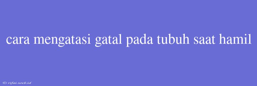 Cara Mengatasi Gatal Pada Tubuh Saat Hamil