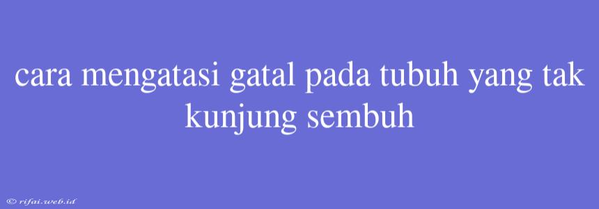 Cara Mengatasi Gatal Pada Tubuh Yang Tak Kunjung Sembuh