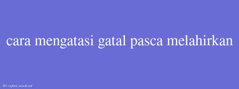 Cara Mengatasi Gatal Pasca Melahirkan