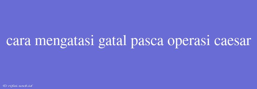 Cara Mengatasi Gatal Pasca Operasi Caesar