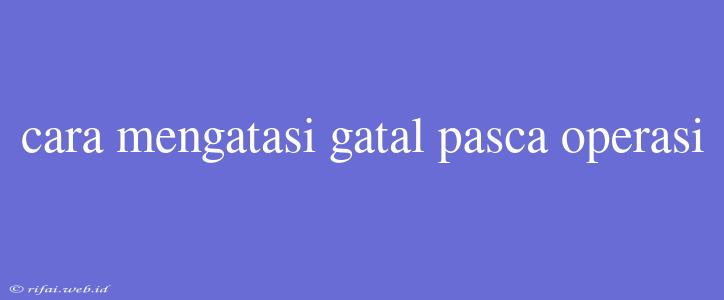 Cara Mengatasi Gatal Pasca Operasi