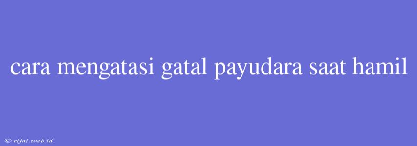 Cara Mengatasi Gatal Payudara Saat Hamil