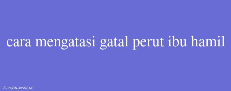 Cara Mengatasi Gatal Perut Ibu Hamil