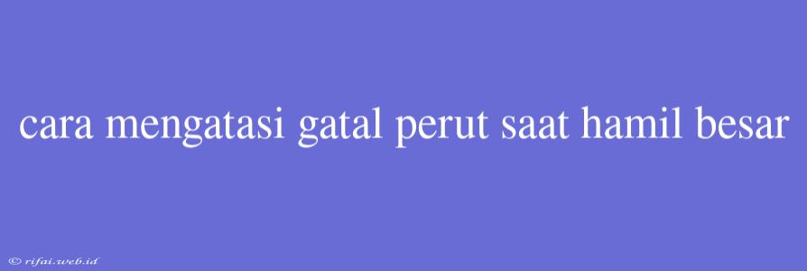 Cara Mengatasi Gatal Perut Saat Hamil Besar