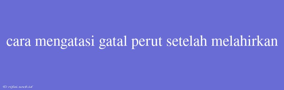 Cara Mengatasi Gatal Perut Setelah Melahirkan