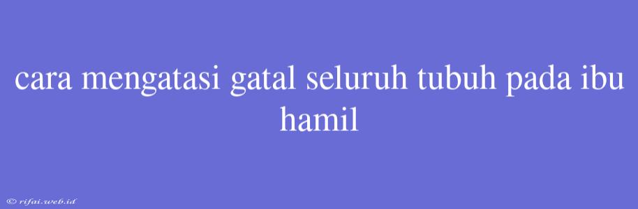 Cara Mengatasi Gatal Seluruh Tubuh Pada Ibu Hamil