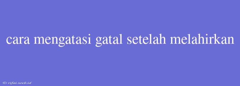 Cara Mengatasi Gatal Setelah Melahirkan