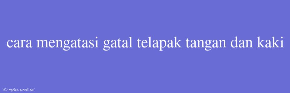 Cara Mengatasi Gatal Telapak Tangan Dan Kaki