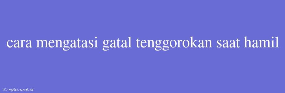 Cara Mengatasi Gatal Tenggorokan Saat Hamil