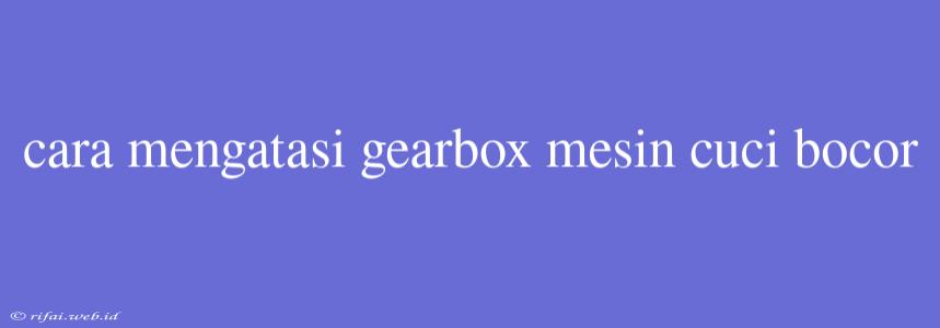 Cara Mengatasi Gearbox Mesin Cuci Bocor