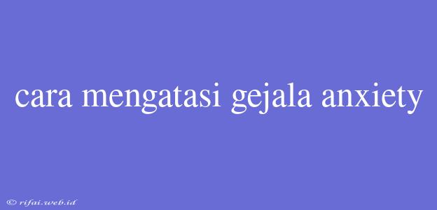 Cara Mengatasi Gejala Anxiety