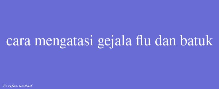 Cara Mengatasi Gejala Flu Dan Batuk