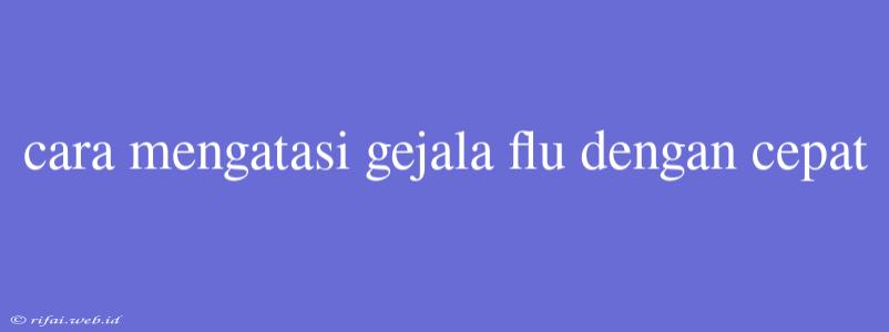 Cara Mengatasi Gejala Flu Dengan Cepat