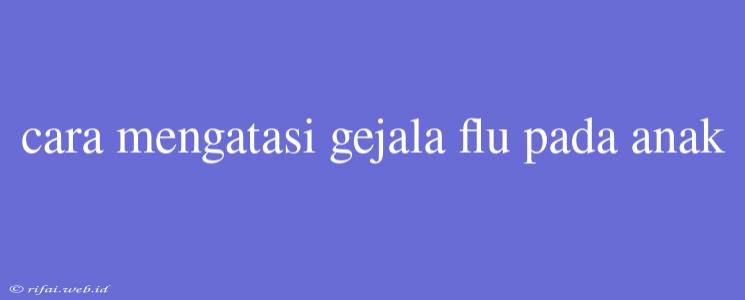 Cara Mengatasi Gejala Flu Pada Anak