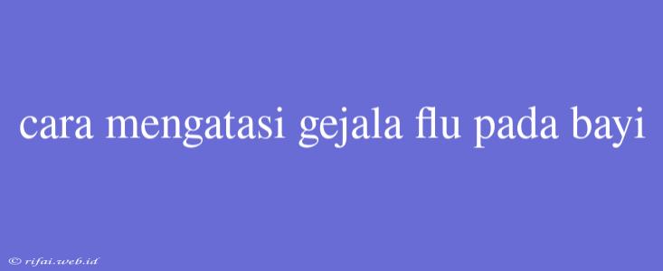 Cara Mengatasi Gejala Flu Pada Bayi