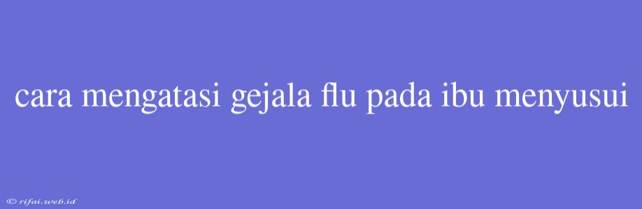 Cara Mengatasi Gejala Flu Pada Ibu Menyusui