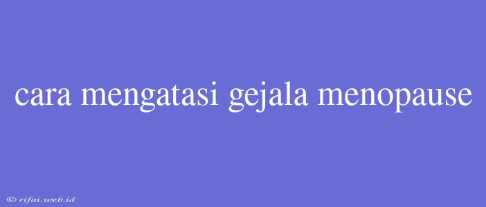 Cara Mengatasi Gejala Menopause