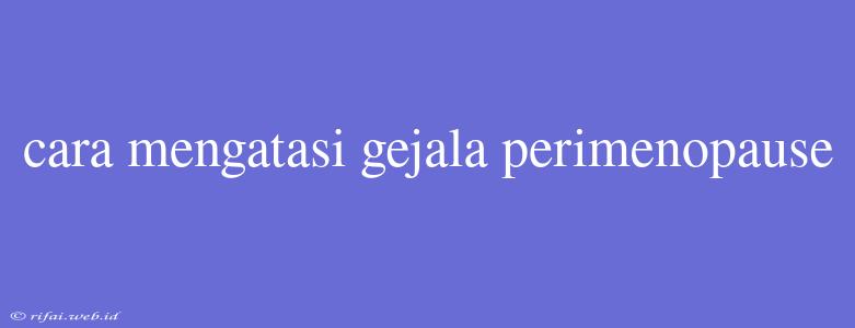 Cara Mengatasi Gejala Perimenopause