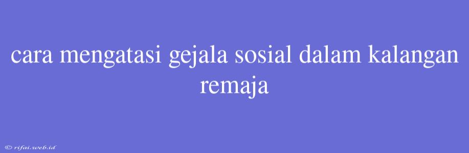 Cara Mengatasi Gejala Sosial Dalam Kalangan Remaja