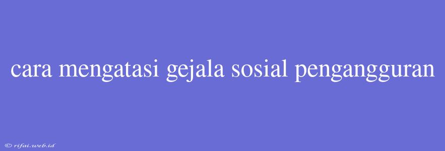 Cara Mengatasi Gejala Sosial Pengangguran