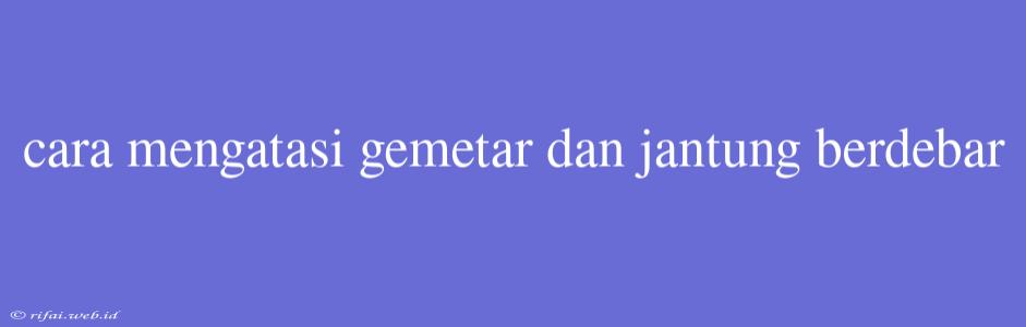 Cara Mengatasi Gemetar Dan Jantung Berdebar