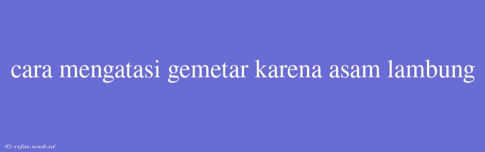 Cara Mengatasi Gemetar Karena Asam Lambung