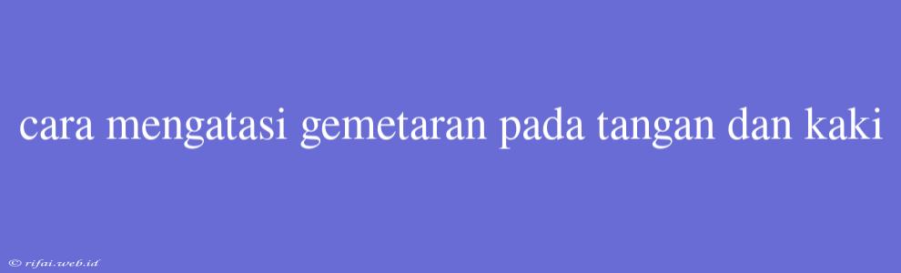 Cara Mengatasi Gemetaran Pada Tangan Dan Kaki