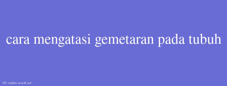 Cara Mengatasi Gemetaran Pada Tubuh