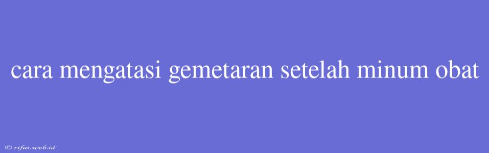 Cara Mengatasi Gemetaran Setelah Minum Obat