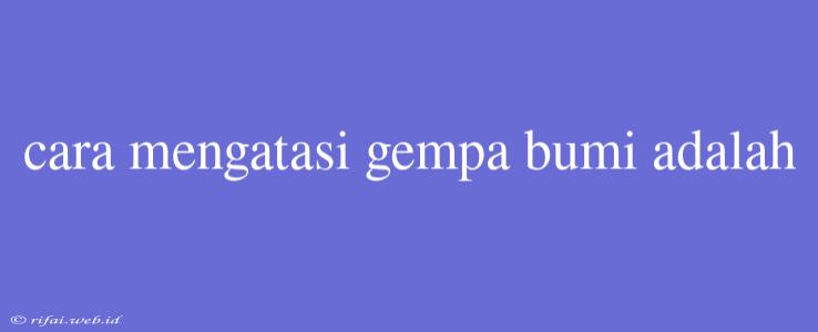 Cara Mengatasi Gempa Bumi Adalah