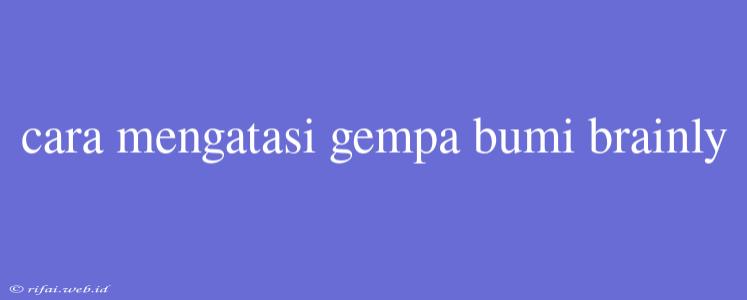 Cara Mengatasi Gempa Bumi Brainly