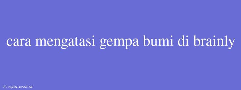 Cara Mengatasi Gempa Bumi Di Brainly