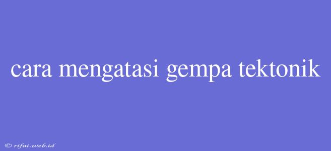 Cara Mengatasi Gempa Tektonik