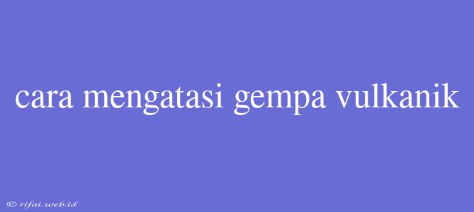 Cara Mengatasi Gempa Vulkanik