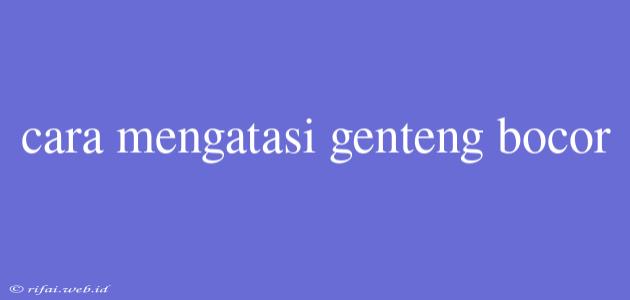 Cara Mengatasi Genteng Bocor