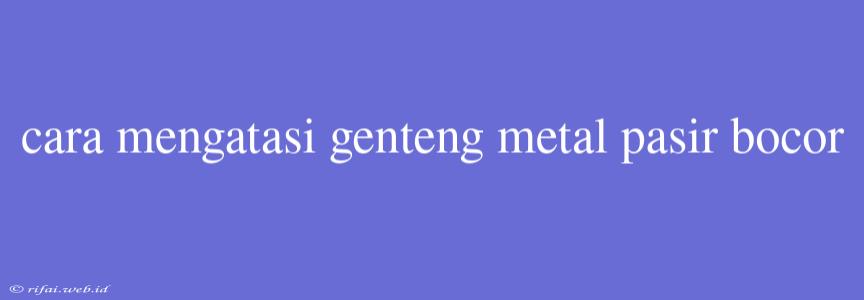 Cara Mengatasi Genteng Metal Pasir Bocor