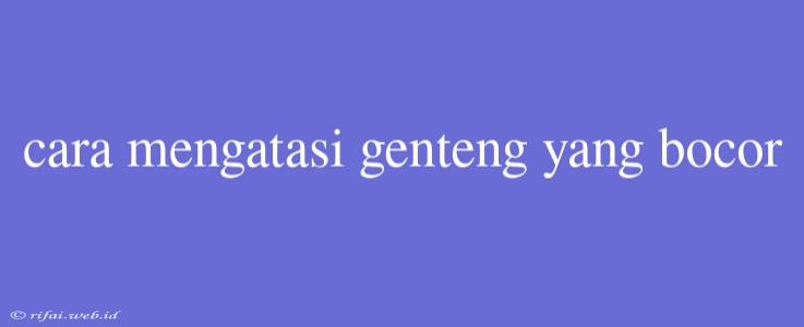 Cara Mengatasi Genteng Yang Bocor